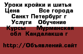 Уроки кройки и шитья › Цена ­ 350 - Все города, Санкт-Петербург г. Услуги » Обучение. Курсы   . Мурманская обл.,Кандалакша г.